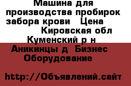 Машина для производства пробирок забора крови › Цена ­ 10 000 000 - Кировская обл., Куменский р-н, Аникинцы д. Бизнес » Оборудование   